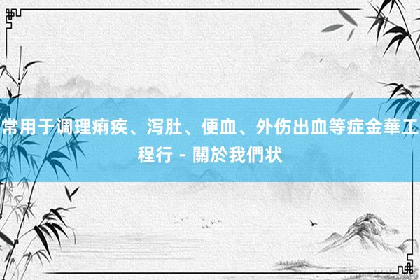 常用于调理痢疾、泻肚、便血、外伤出血等症金華工程行 - 關於我們状