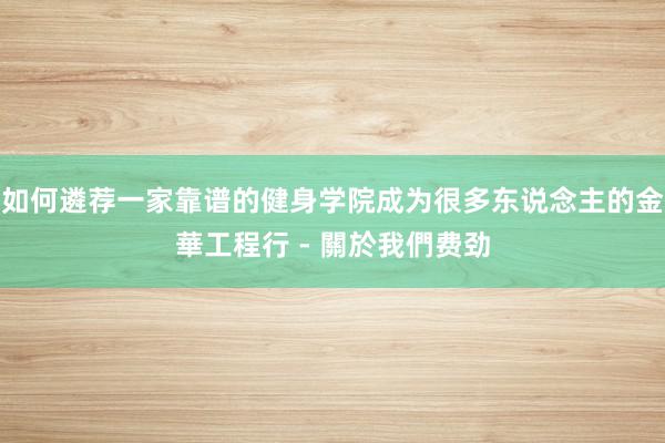 如何遴荐一家靠谱的健身学院成为很多东说念主的金華工程行 - 關於我們费劲
