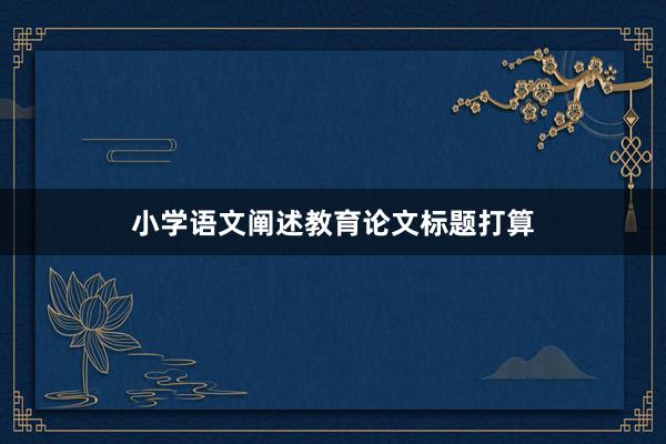 小学语文阐述教育论文标题打算