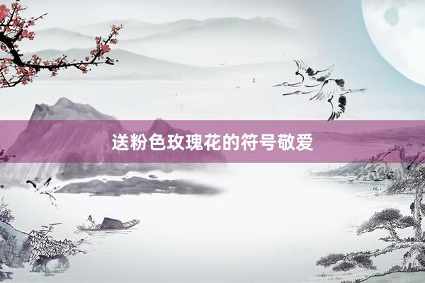 送粉色玫瑰花的符号敬爱