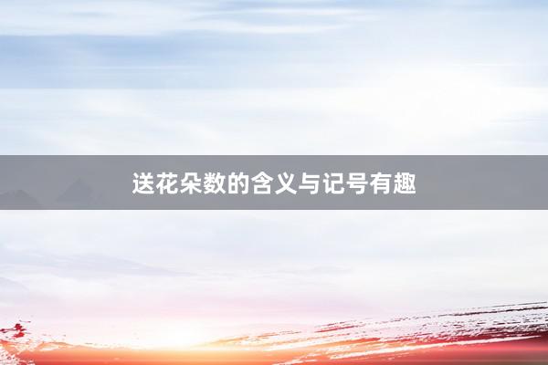 送花朵数的含义与记号有趣