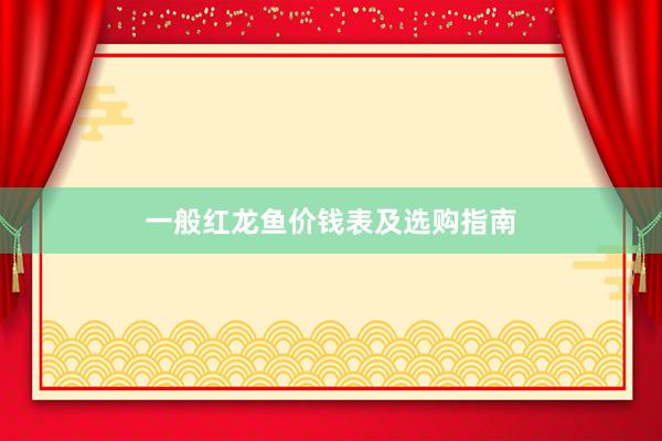 一般红龙鱼价钱表及选购指南